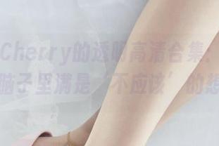 丽柜 – Cherry的透明高清合集：流连忘返，脑子里满是‘不应该’的想法。